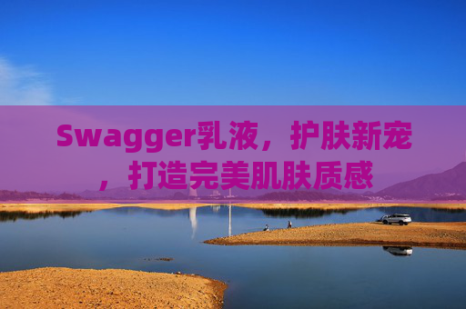 Swagger乳液，护肤新宠，打造完美肌肤质感